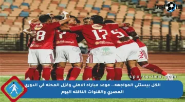 الكل بيستنى المواجهة.. موعد مباراة الأهلي وغزل المحلة في الدوري المصري والقنوات الناقلة اليوم